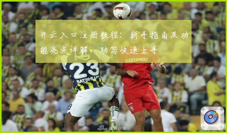 开云入口注册教程：新手指南及功能亮点详解，助您快速上手