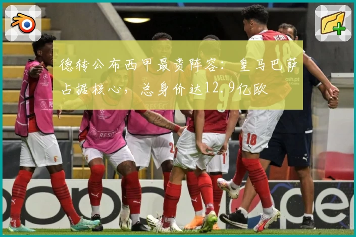德转公布西甲最贵阵容：皇马巴萨占据核心，总身价达12.9亿欧