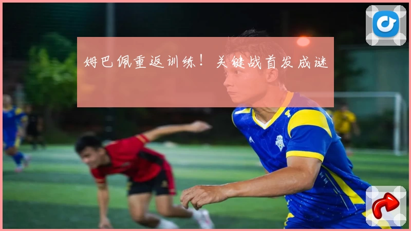 姆巴佩重返训练！关键战首发成谜