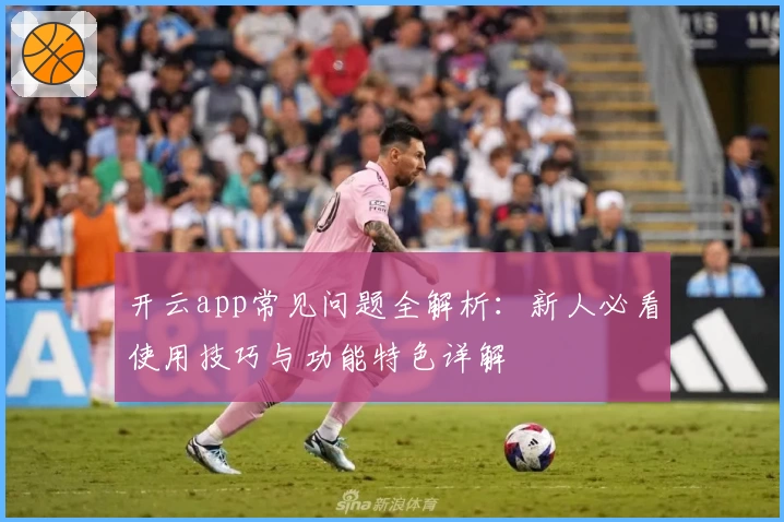 开云app常见问题全解析：新人必看使用技巧与功能特色详解
