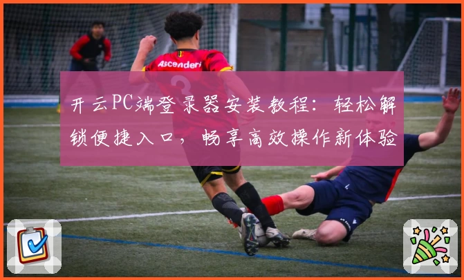 开云PC端登录器安装教程：轻松解锁便捷入口，畅享高效操作新体验
