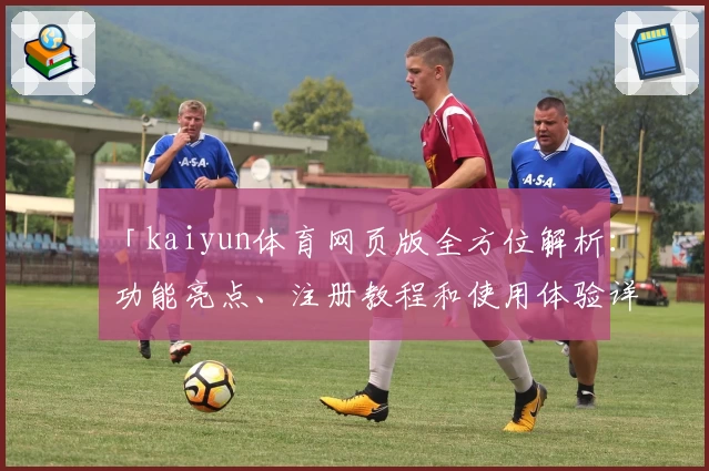 「kaiyun体育网页版全方位解析：功能亮点、注册教程和使用体验详解」