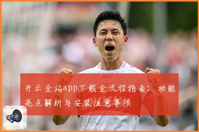 开云全站app下载全流程指南：功能亮点解析与安装注意事项