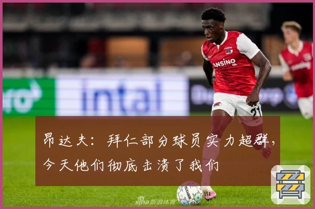 昂达夫：拜仁部分球员实力超群，今天他们彻底击溃了我们