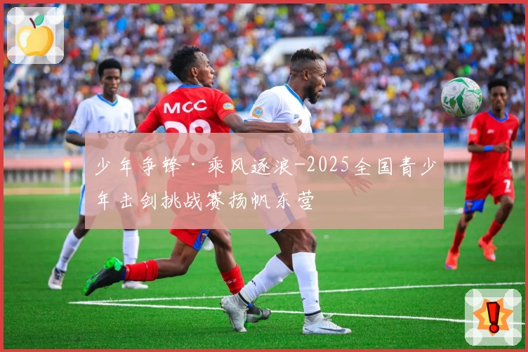 少年争锋·乘风逐浪-2025全国青少年击剑挑战赛扬帆东营