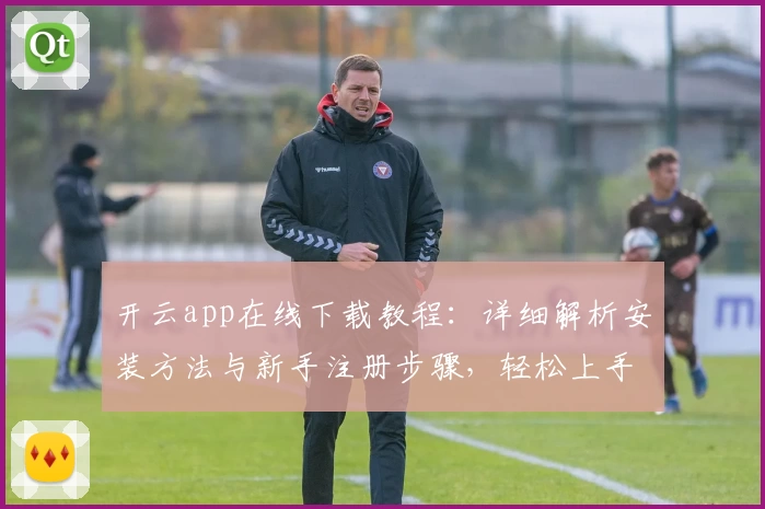 开云app在线下载教程:详细解析安装方法与新手注册步骤,轻松上手无忧体验