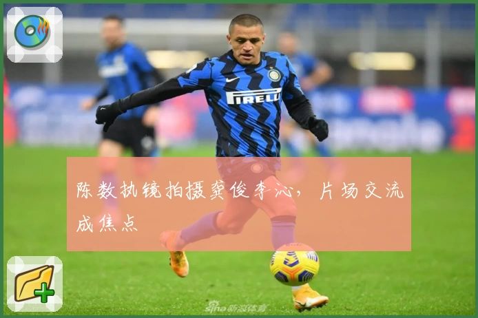 陈数执镜拍摄龚俊李沁，片场交流成焦点