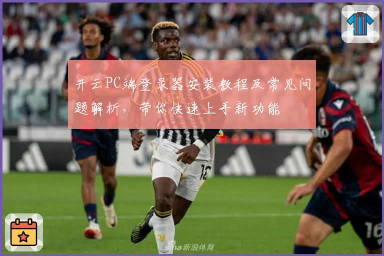 开云PC端登录器安装教程及常见问题解析，带你快速上手新功能