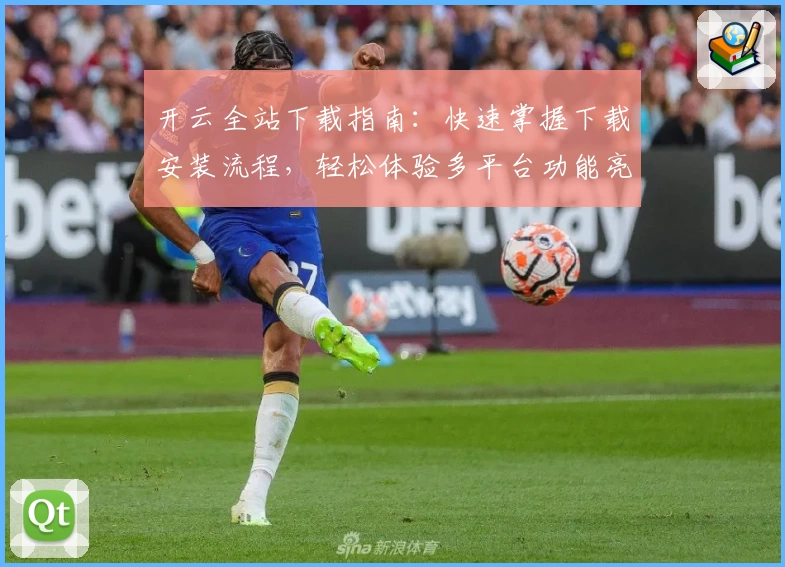 开云全站下载指南：快速掌握下载安装流程，轻松体验多平台功能亮点