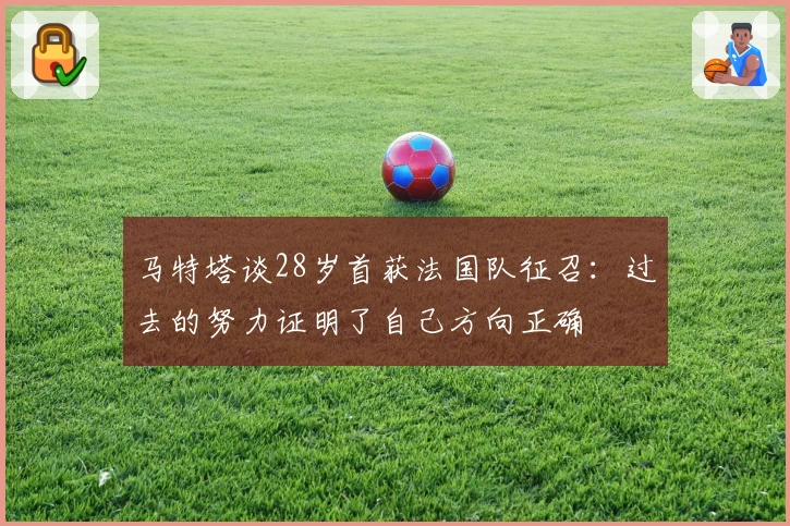 马特塔谈28岁首获法国队征召：过去的努力证明了自己方向正确