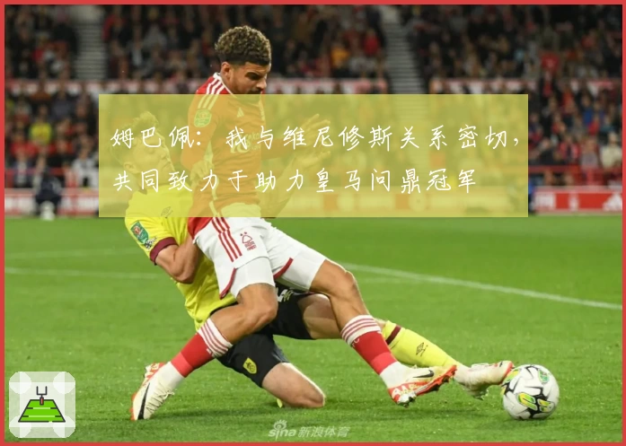 姆巴佩：我与维尼修斯关系密切，共同致力于助力皇马问鼎冠军
