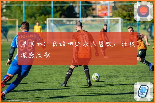 库明加：我的回归众人皆欢，让我深感欣慰