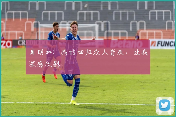 库明加：我的回归众人皆欢，让我深感欣慰