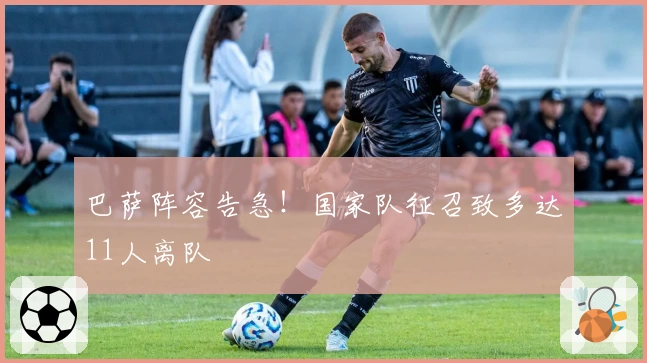 巴萨阵容告急！国家队征召致多达11人离队
