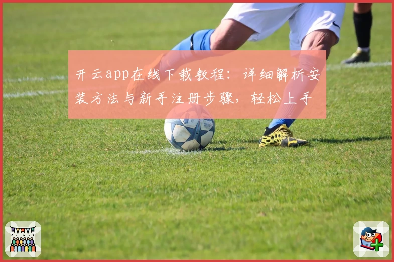 开云app在线下载教程：详细解析安装方法与新手注册步骤，轻松上手无忧体验