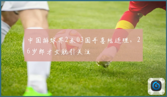 中国排球界2米03国手喜结连理,26岁郎才女貌引关注