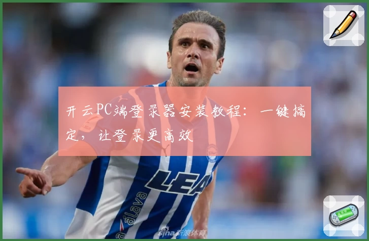 开云PC端登录器安装教程：一键搞定，让登录更高效