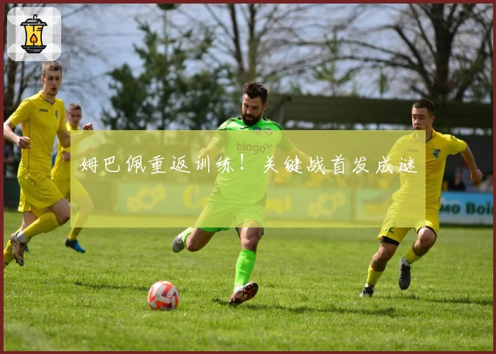 姆巴佩重返训练！关键战首发成谜