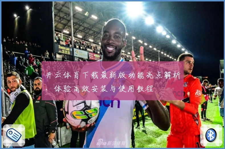 开云体育下载最新版功能亮点解析，体验高效安装与使用教程