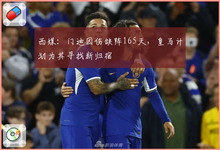 西媒：门迪因伤缺阵165天，皇马计划为其寻找新归宿