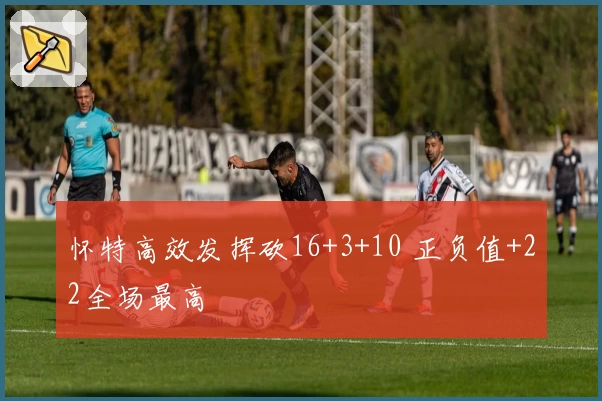 怀特高效发挥砍16+3+10 正负值+22全场最高