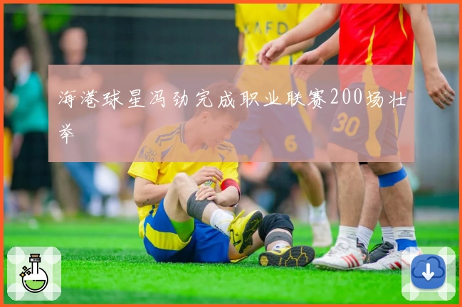 海港球星冯劲完成职业联赛200场壮举