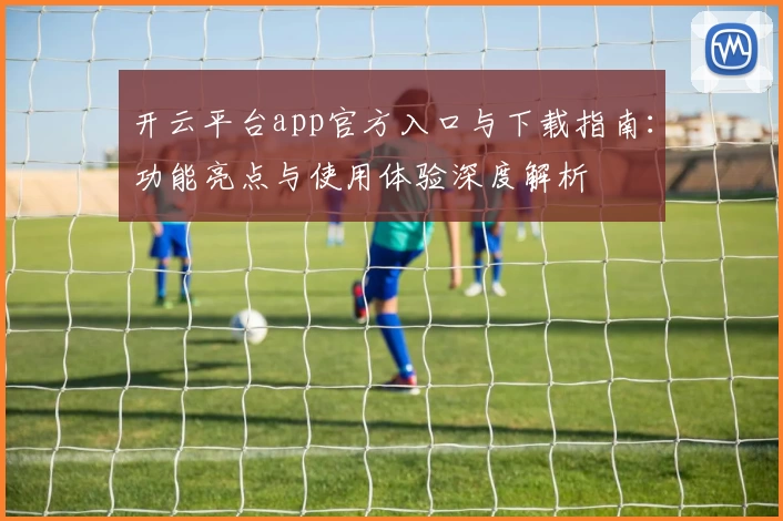 开云平台app官方入口与下载指南：功能亮点与使用体验深度解析
