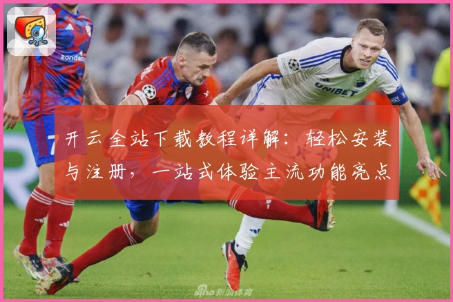 开云全站下载教程详解：轻松安装与注册，一站式体验主流功能亮点