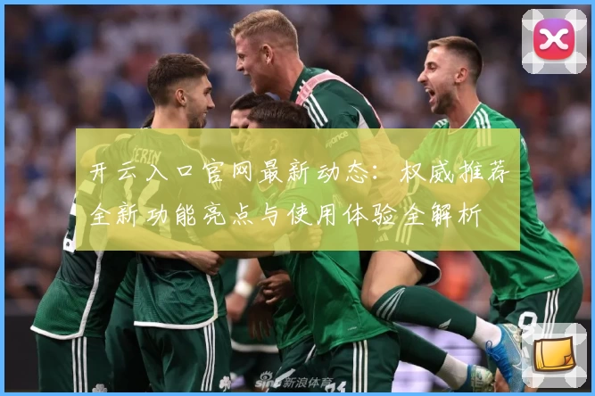 开云入口官网最新动态：权威推荐全新功能亮点与使用体验全解析