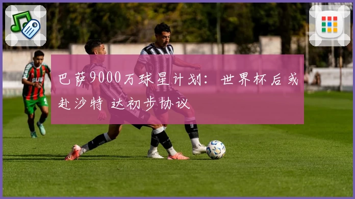 巴萨9000万球星计划：世界杯后或赴沙特 达初步协议