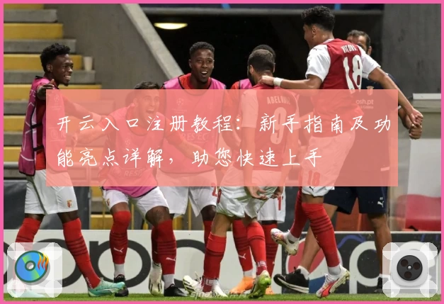 开云入口注册教程：新手指南及功能亮点详解，助您快速上手