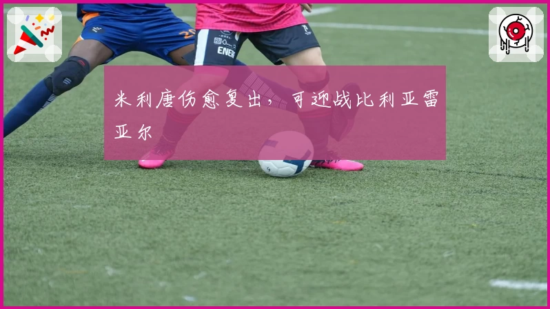 米利唐伤愈复出，可迎战比利亚雷亚尔