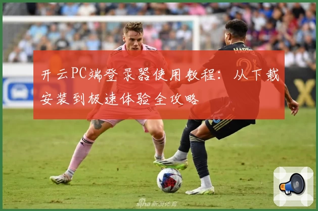 开云PC端登录器使用教程：从下载安装到极速体验全攻略