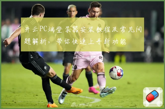 开云PC端登录器安装教程及常见问题解析，带你快速上手新功能