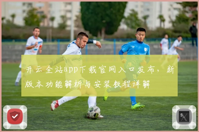 开云全站app下载官网入口发布，新版本功能解析与安装教程详解
