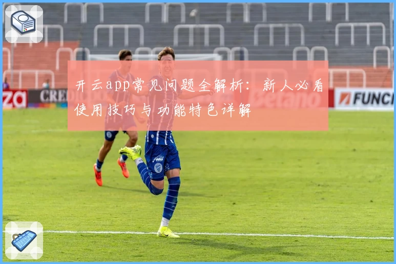 开云app常见问题全解析：新人必看使用技巧与功能特色详解