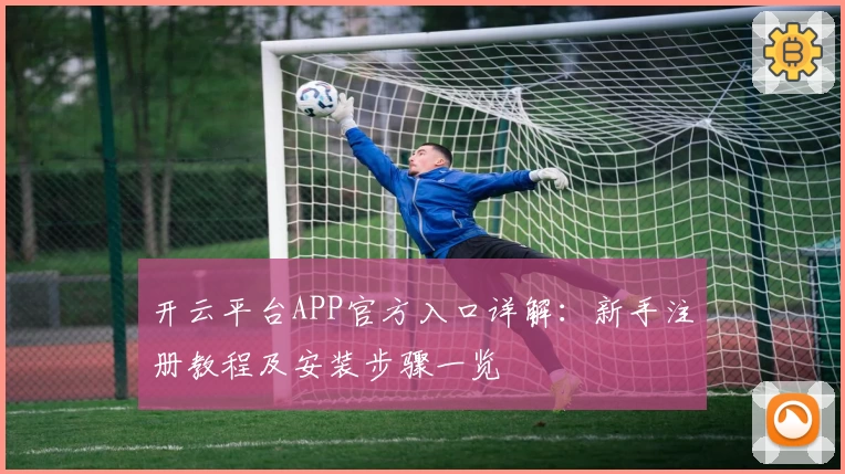 开云平台APP官方入口详解：新手注册教程及安装步骤一览