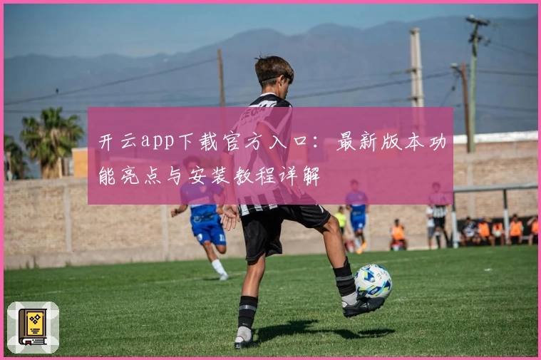 开云app下载官方入口：最新版本功能亮点与安装教程详解