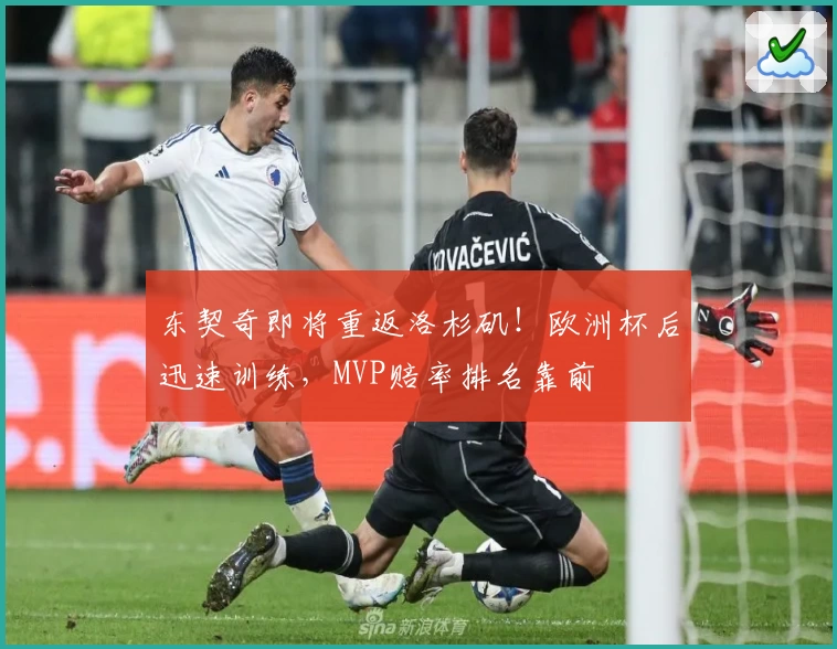 东契奇即将重返洛杉矶!欧洲杯后迅速训练,MVP赔率排名靠前