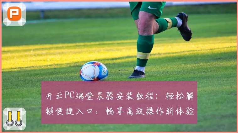 开云PC端登录器安装教程:轻松解锁便捷入口,畅享高效操作新体验