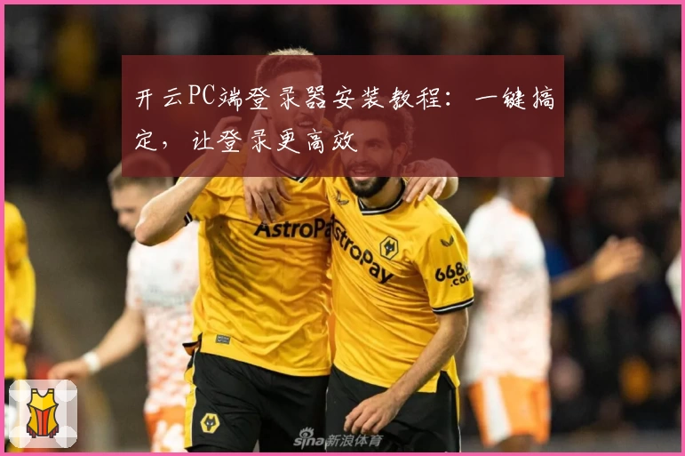 开云PC端登录器安装教程：一键搞定，让登录更高效