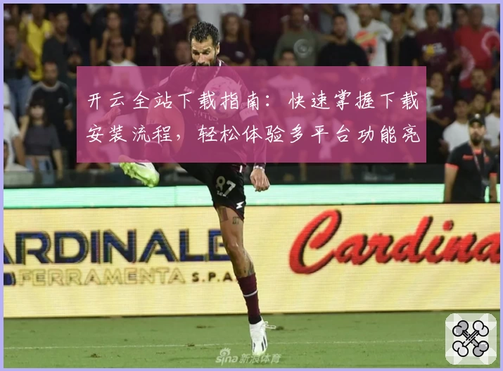 开云全站下载指南：快速掌握下载安装流程，轻松体验多平台功能亮点